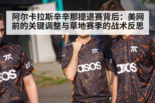 阿尔卡拉斯辛辛那提退赛背后：美网前的关键调整与草地赛季的战术反思 | nine game