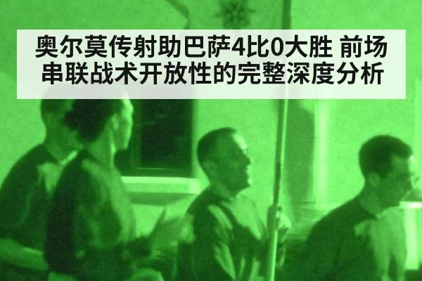 奥尔莫传射助巴萨4比0大胜 前场串联战术开放性的完整深度分析
