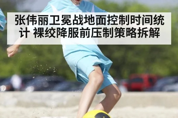 张伟丽卫冕战地面控制时间统计 裸绞降服前压制策略拆解