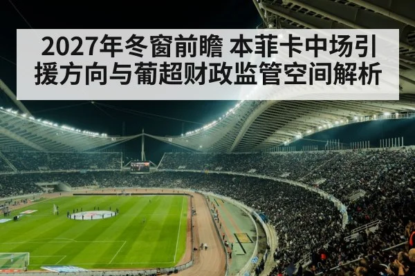 2027年冬窗前瞻 本菲卡中场引援方向与葡超财政监管空间解析