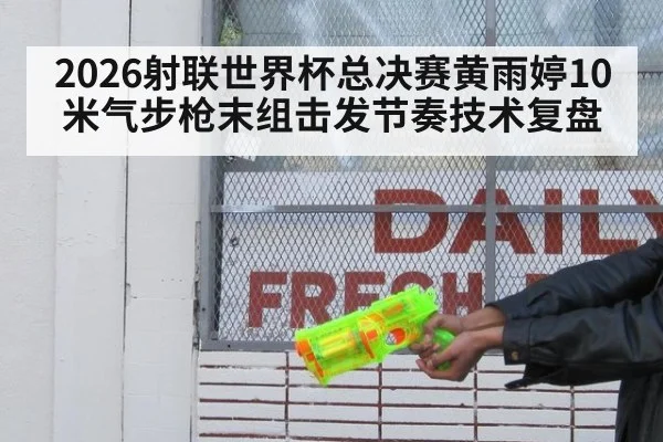 2026射联世界杯总决赛黄雨婷10米气步枪末组击发节奏技术复盘