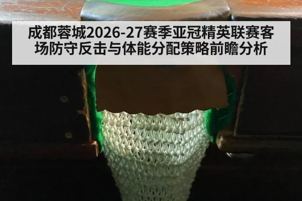 成都蓉城2026-27赛季亚冠精英联赛客场防守反击与体能分配策略前瞻分析